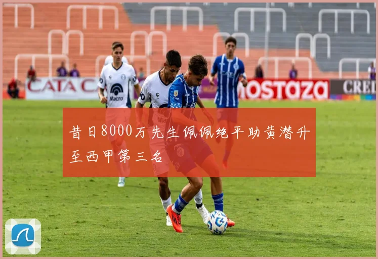 昔日8000万先生佩佩绝平助黄潜升至西甲第三名