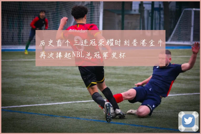 历史首个三连冠荣耀时刻香港金牛再次捧起NBL总冠军奖杯