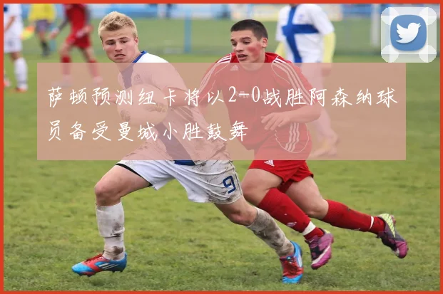萨顿预测纽卡将以2-0战胜阿森纳球员备受曼城小胜鼓舞