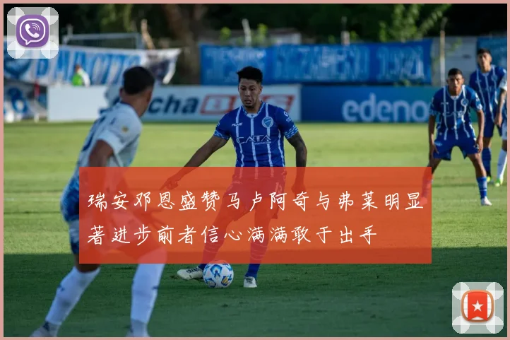 瑞安邓恩盛赞马卢阿奇与弗莱明显著进步前者信心满满敢于出手
