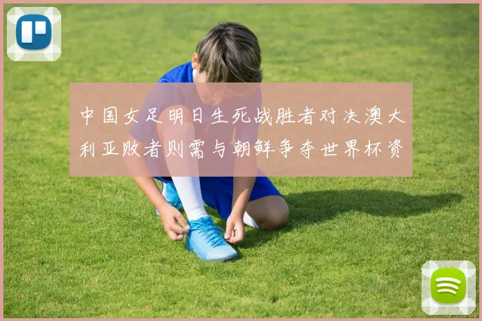 中国女足明日生死战胜者对决澳大利亚败者则需与朝鲜争夺世界杯资格