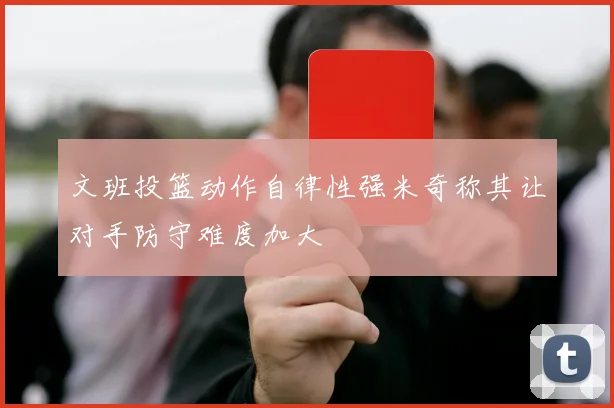 文班投篮动作自律性强米奇称其让对手防守难度加大