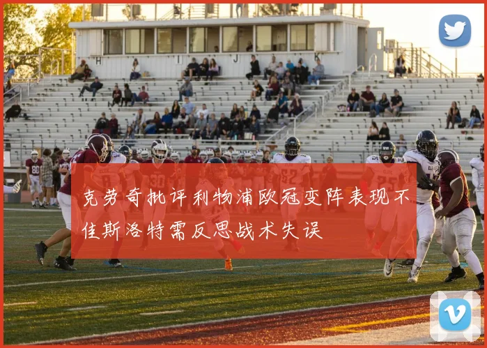 克劳奇批评利物浦欧冠变阵表现不佳斯洛特需反思战术失误