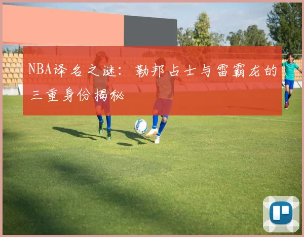 NBA译名之谜：勒邦占士与雷霸龙的三重身份揭秘