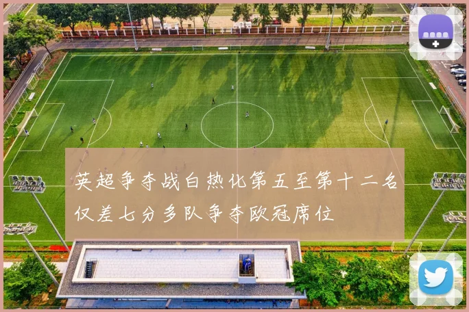 英超争夺战白热化第五至第十二名仅差七分多队争夺欧冠席位
