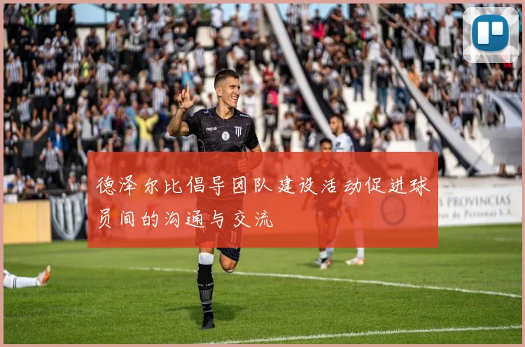德泽尔比倡导团队建设活动促进球员间的沟通与交流