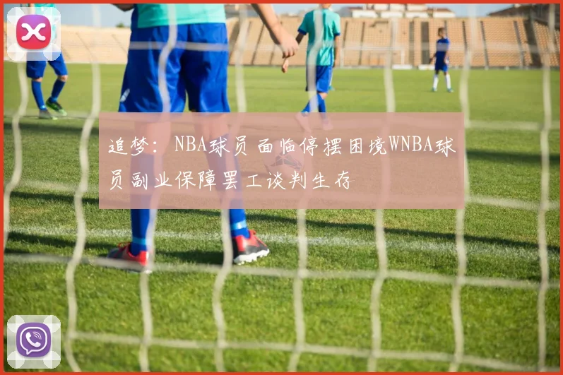 追梦：NBA球员面临停摆困境WNBA球员副业保障罢工谈判生存