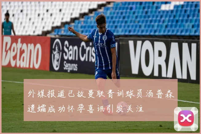 外媒报道已故曼联青训球员汤普森遗孀成功怀孕喜讯引发关注