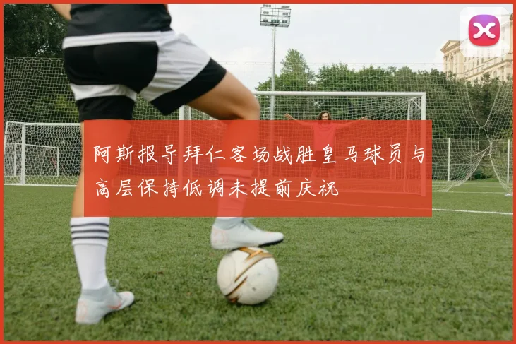 阿斯报导拜仁客场战胜皇马球员与高层保持低调未提前庆祝