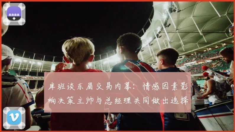 库班谈东眉交易内幕：情感因素影响决策主帅与总经理共同做出选择