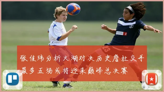 张佳玮分析火湖对决历史詹杜交手最多五场或将迎来巅峰总决赛