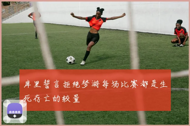 库里誓言拒绝梦游每场比赛都是生死存亡的较量