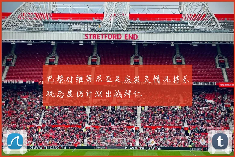 巴黎对维蒂尼亚足底发炎情况持乐观态度仍计划出战拜仁