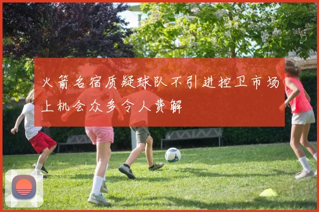 火箭名宿质疑球队不引进控卫市场上机会众多令人费解