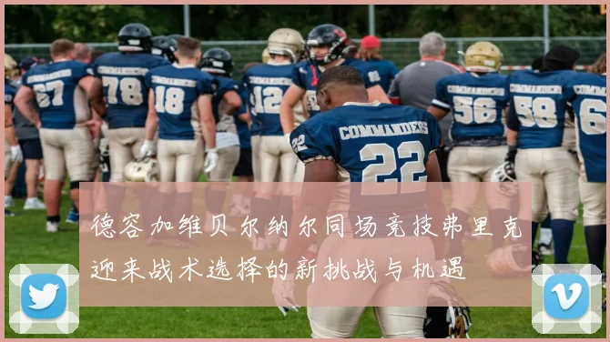 德容加维贝尔纳尔同场竞技弗里克迎来战术选择的新挑战与机遇