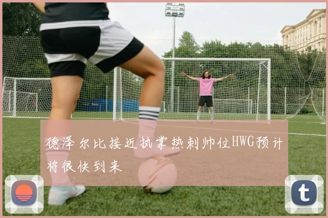 德泽尔比接近执掌热刺帅位HWG预计将很快到来