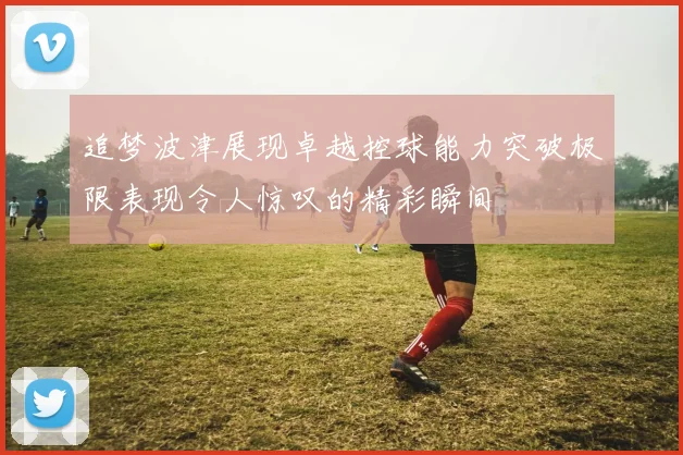 追梦波津展现卓越控球能力突破极限表现令人惊叹的精彩瞬间