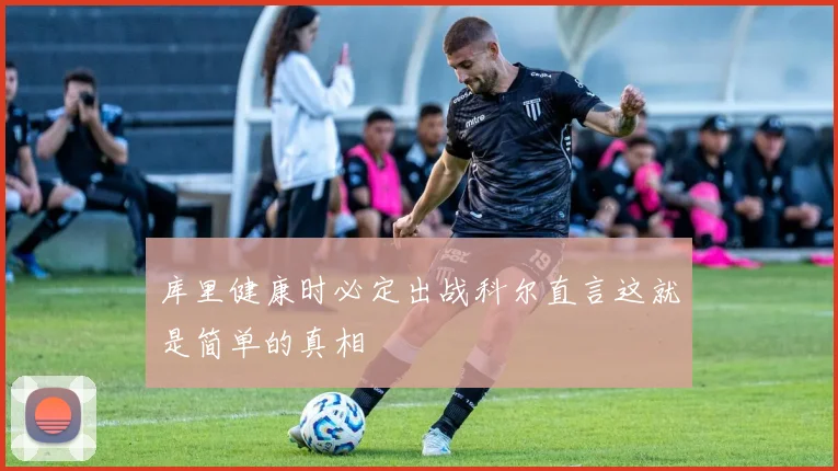 库里健康时必定出战科尔直言这就是简单的真相
