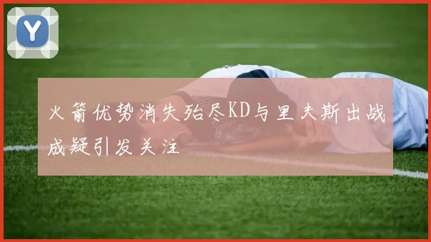 火箭优势消失殆尽KD与里夫斯出战成疑引发关注