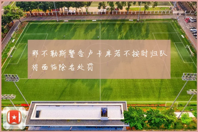 那不勒斯警告卢卡库若不按时归队将面临除名处罚