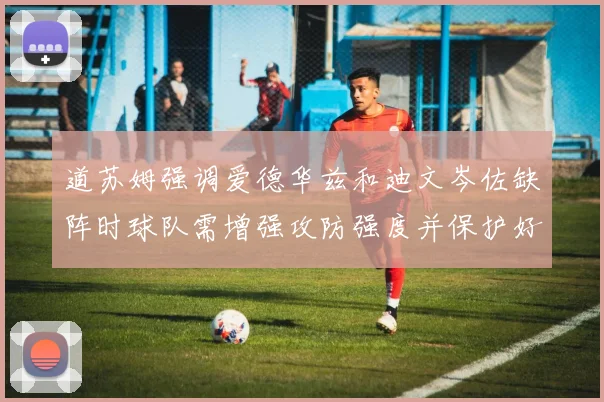 道苏姆强调爱德华兹和迪文岑佐缺阵时球队需增强攻防强度并保护好球权