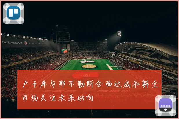 卢卡库与那不勒斯会面达成和解全市场关注未来动向