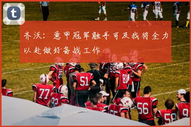 齐沃：意甲冠军触手可及我将全力以赴做好备战工作