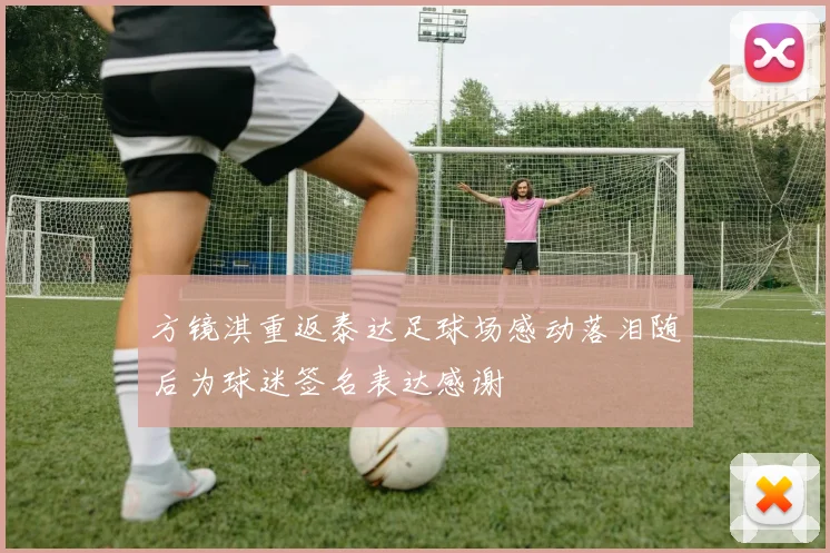 方镜淇重返泰达足球场感动落泪随后为球迷签名表达感谢